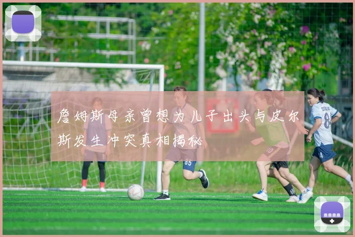 詹姆斯母亲曾想为儿子出头与皮尔斯发生冲突真相揭秘