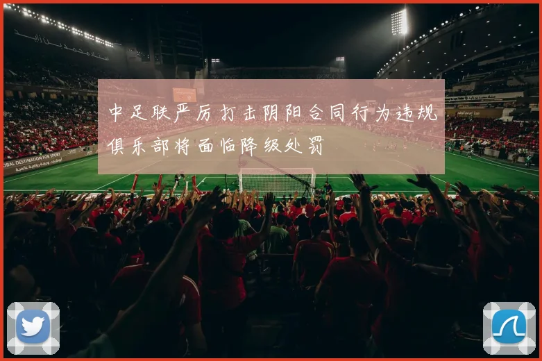 中足联严厉打击阴阳合同行为违规俱乐部将面临降级处罚