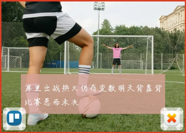 库里出战热火仍存变数明天背靠背比赛悬而未决