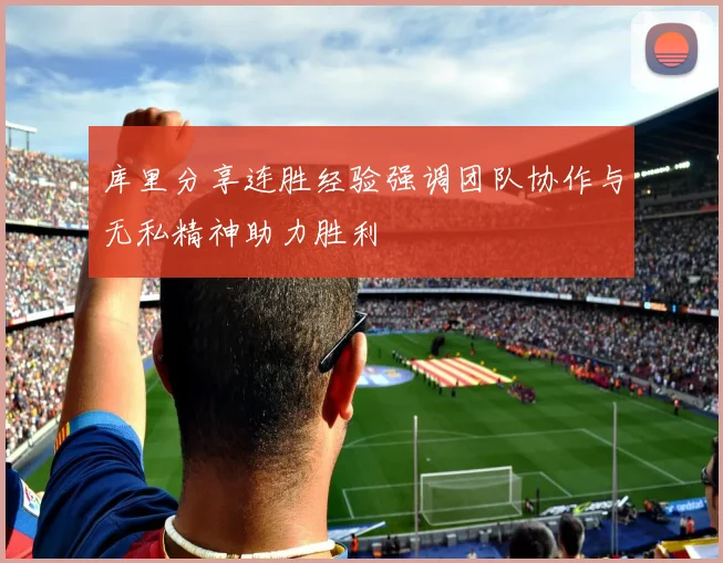 库里分享连胜经验强调团队协作与无私精神助力胜利