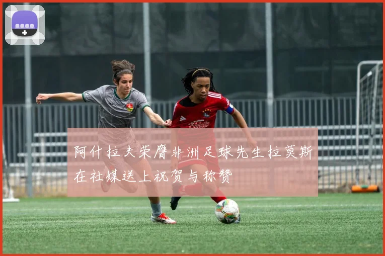 阿什拉夫荣膺非洲足球先生拉莫斯在社媒送上祝贺与称赞
