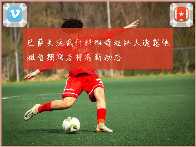 巴萨关注武什科维奇经纪人透露他租借期满后将有新动态