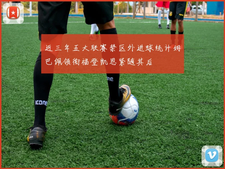 近三年五大联赛禁区外进球统计姆巴佩领衔福登凯恩紧随其后