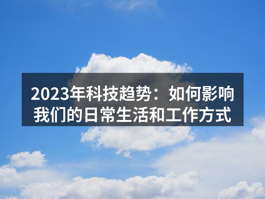 2023年科技趋势：如何影响我们的日常生活和工作方式