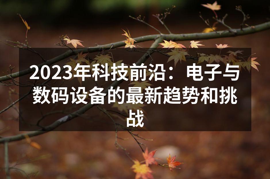 2023年科技前沿：电子与数码设备的最新趋势和挑战