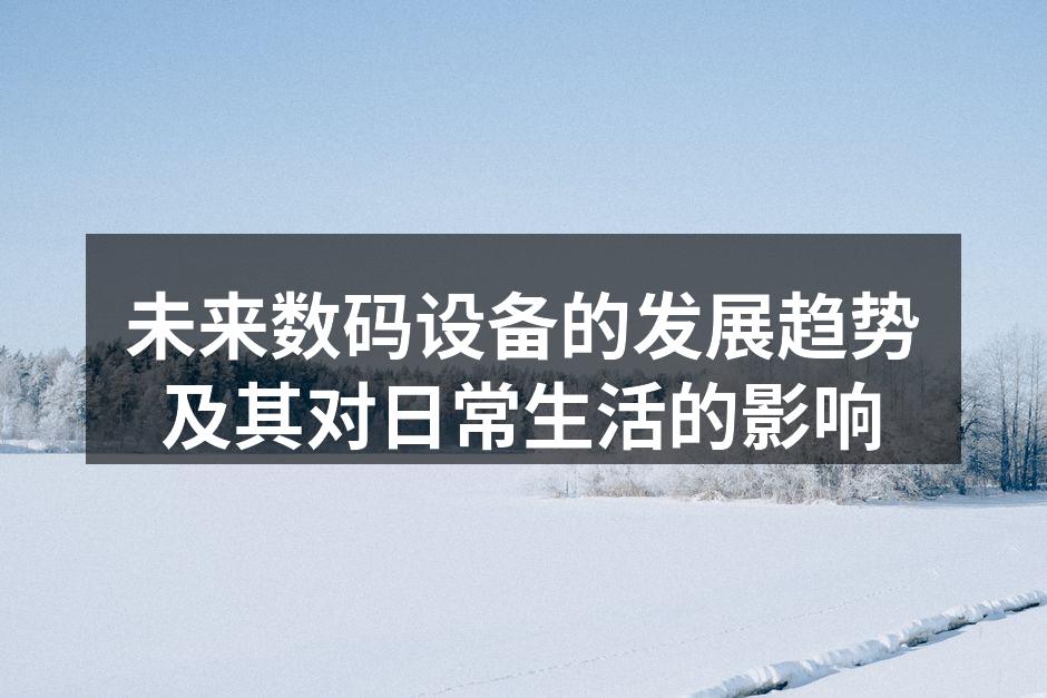 未来数码设备的发展趋势及其对日常生活的影响