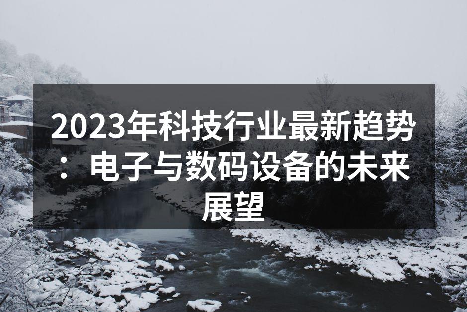 2023年科技行业最新趋势：电子与数码设备的未来展望